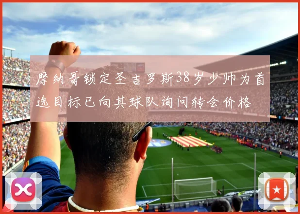 摩纳哥锁定圣吉罗斯38岁少帅为首选目标已向其球队询问转会价格
