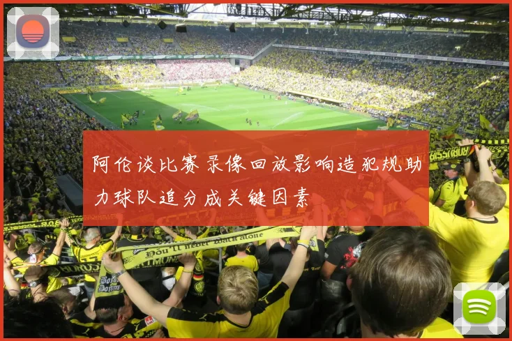 阿伦谈比赛录像回放影响造犯规助力球队追分成关键因素