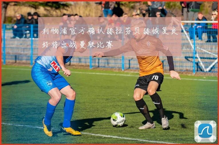 利物浦官方确认赫拉芬贝赫恢复良好将出战曼联比赛