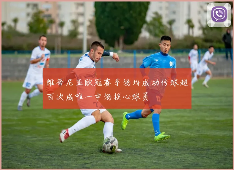 维蒂尼亚欧冠赛季场均成功传球超百次成唯一中场核心球员