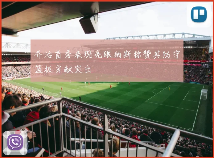乔治首秀表现亮眼纳斯称赞其防守篮板贡献突出