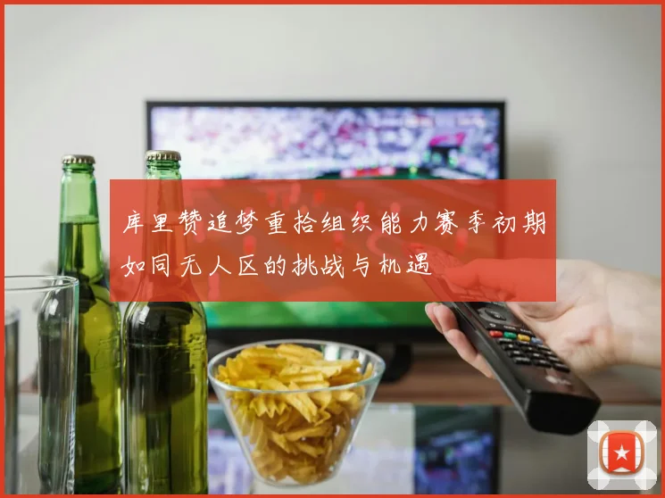 库里赞追梦重拾组织能力赛季初期如同无人区的挑战与机遇