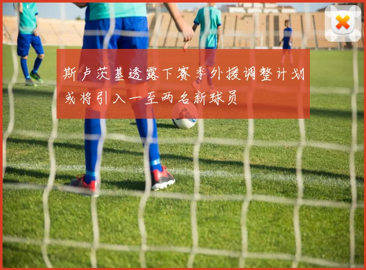 斯卢茨基透露下赛季外援调整计划或将引入一至两名新球员