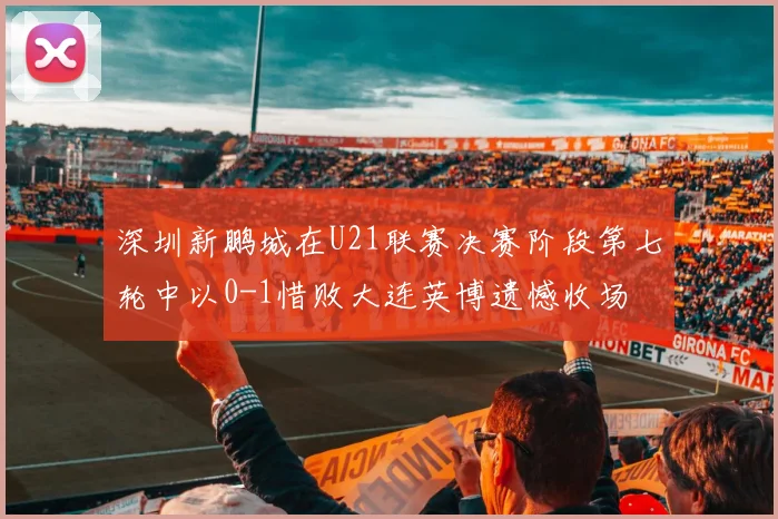 深圳新鹏城在U21联赛决赛阶段第七轮中以0-1惜败大连英博遗憾收场