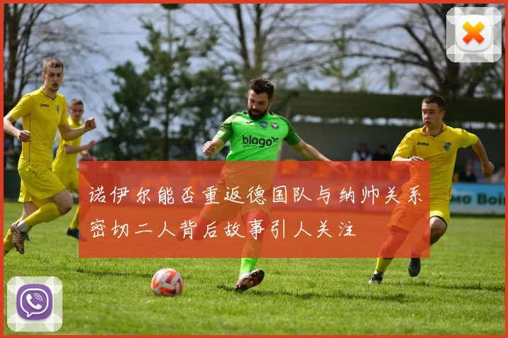 诺伊尔能否重返德国队与纳帅关系密切二人背后故事引人关注