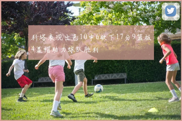 科塔表现出色10中6砍下17分9篮板4盖帽助力球队胜利