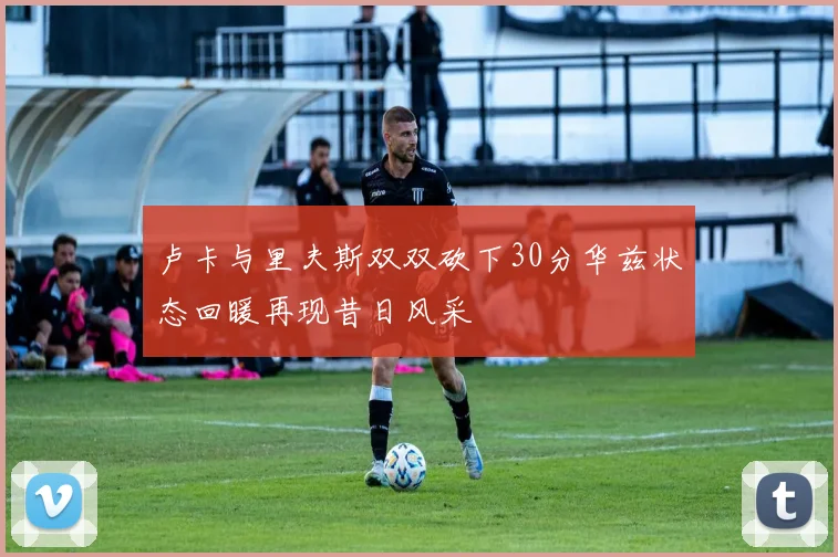 卢卡与里夫斯双双砍下30分华兹状态回暖再现昔日风采
