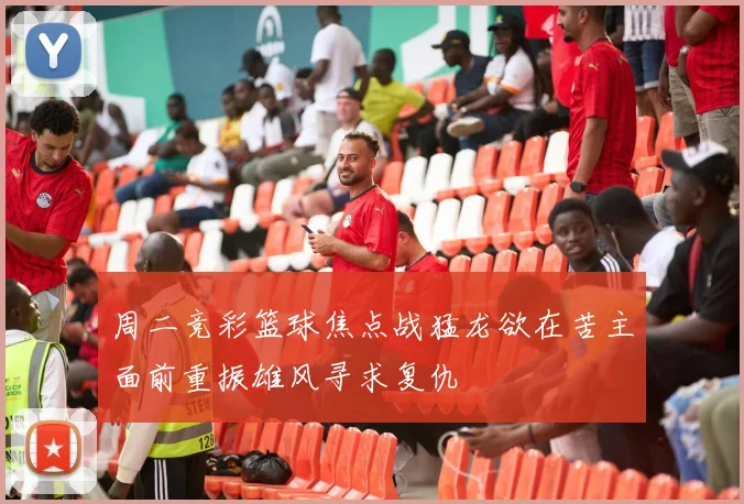 周二竞彩篮球焦点战猛龙欲在苦主面前重振雄风寻求复仇