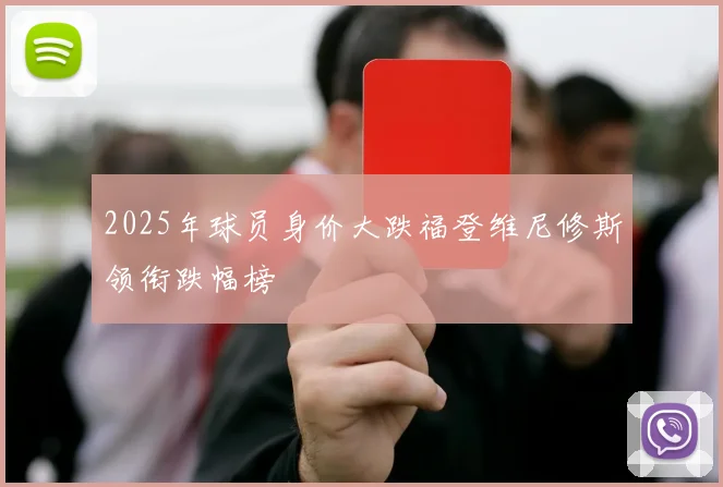 2025年球员身价大跌福登维尼修斯领衔跌幅榜