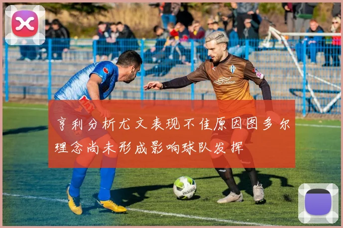 亨利分析尤文表现不佳原因图多尔理念尚未形成影响球队发挥