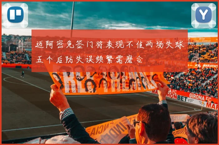 迈阿密免签门将表现不佳两场失球五个后防失误频繁需磨合