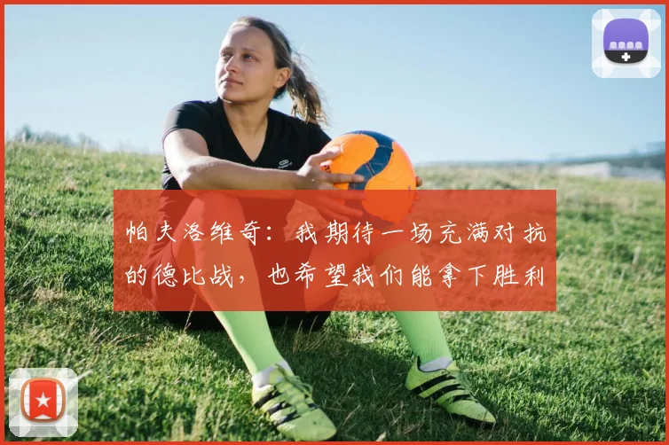 帕夫洛维奇：我期待一场充满对抗的德比战，也希望我们能拿下胜利