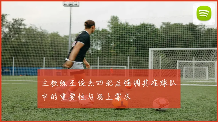 主教练王俊杰四犯后强调其在球队中的重要性与场上需求