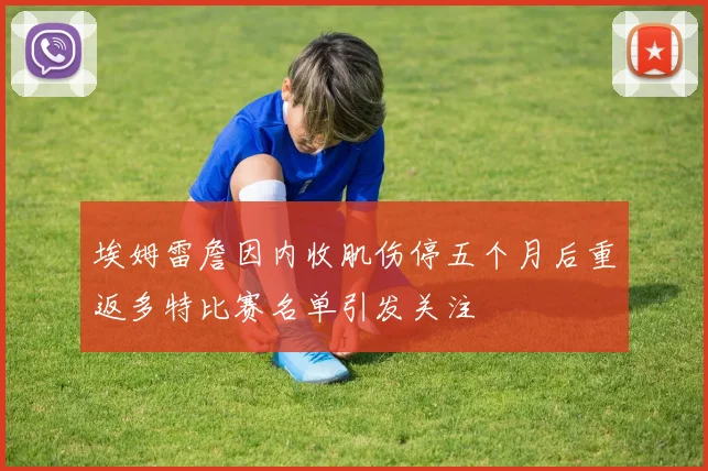 埃姆雷詹因内收肌伤停五个月后重返多特比赛名单引发关注