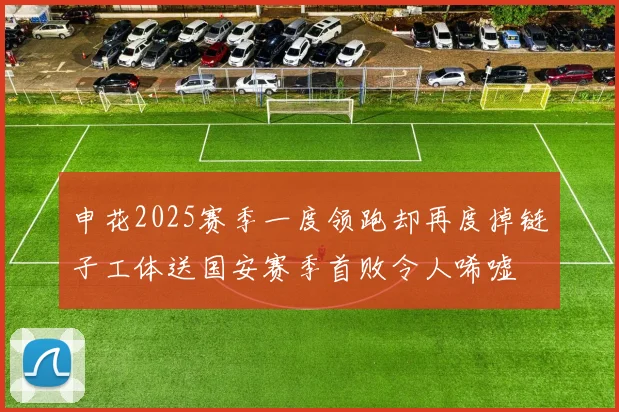 申花2025赛季一度领跑却再度掉链子工体送国安赛季首败令人唏嘘
