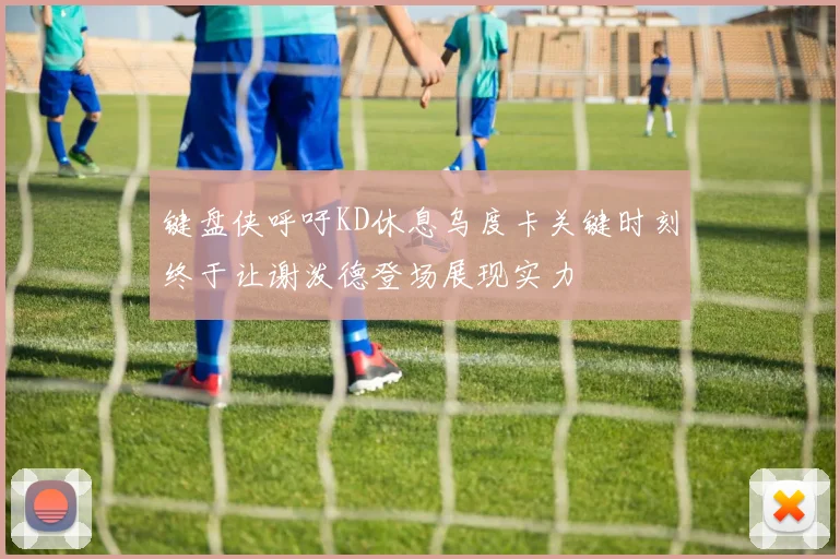 键盘侠呼吁KD休息乌度卡关键时刻终于让谢泼德登场展现实力
