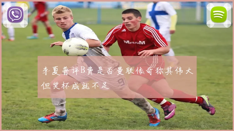 李夏普评B费是否曼联传奇称其伟大但奖杯成就不足