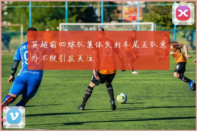 英超前四球队集体失利车尾五队意外不败引发关注