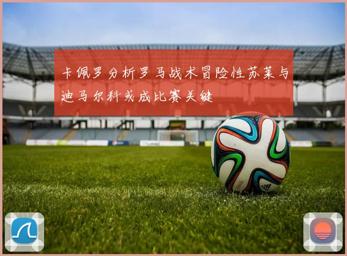 卡佩罗分析罗马战术冒险性苏莱与迪马尔科或成比赛关键