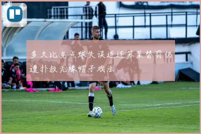 多夫比克点球失误连连苏莱替罚仍遭扑救无缘帽子戏法