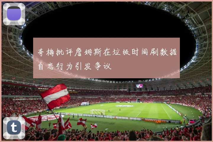 夸梅批评詹姆斯在垃圾时间刷数据自恋行为引发争议