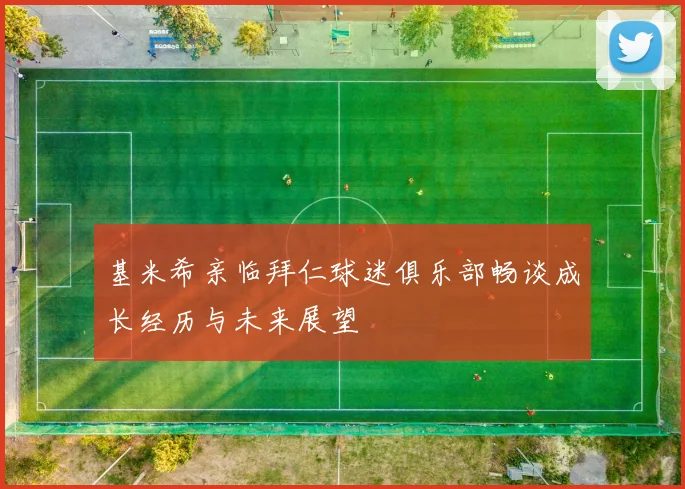 基米希亲临拜仁球迷俱乐部畅谈成长经历与未来展望