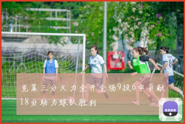 克莱三分火力全开全场9投6中贡献18分助力球队胜利