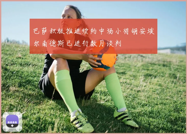 巴萨积极推进续约中场小将胡安埃尔南德斯已进行数月谈判