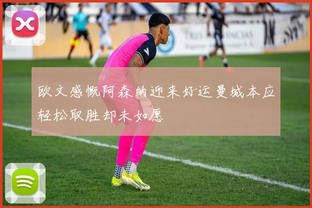 欧文感慨阿森纳迎来好运曼城本应轻松取胜却未如愿