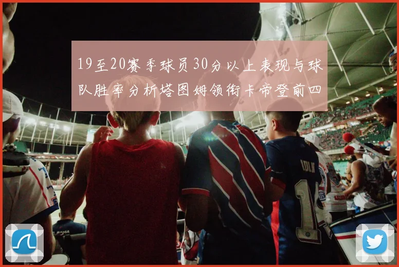 19至20赛季球员30分以上表现与球队胜率分析塔图姆领衔卡帝登前四