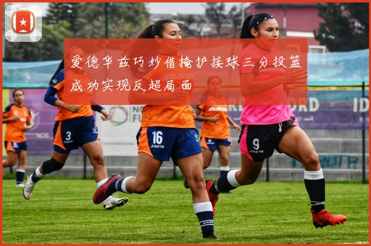 爱德华兹巧妙借掩护接球三分投篮成功实现反超局面