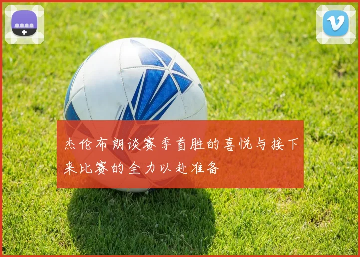 杰伦布朗谈赛季首胜的喜悦与接下来比赛的全力以赴准备