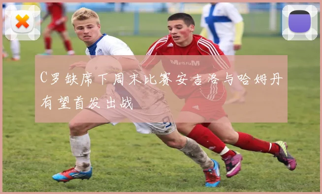 C罗缺席下周末比赛安吉洛与哈姆丹有望首发出战