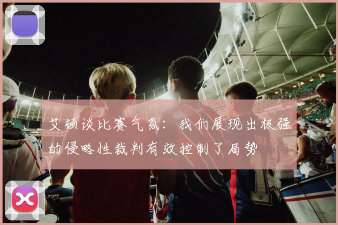 艾顿谈比赛气氛：我们展现出极强的侵略性裁判有效控制了局势