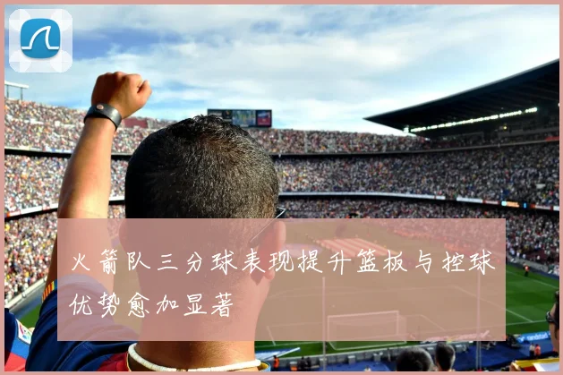 火箭队三分球表现提升篮板与控球优势愈加显著
