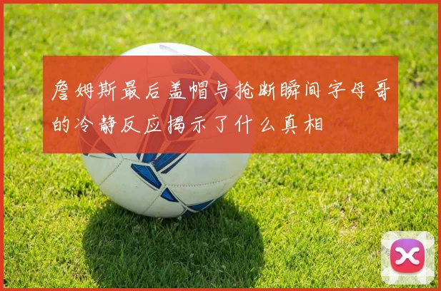 詹姆斯最后盖帽与抢断瞬间字母哥的冷静反应揭示了什么真相