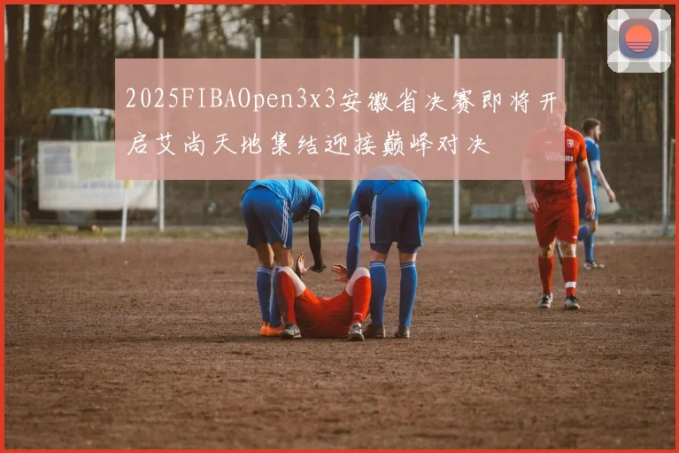 2025FIBAOpen3x3安徽省决赛即将开启艾尚天地集结迎接巅峰对决