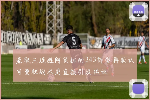 豪取三连胜阿莫林的343阵型再获认可曼联战术更直接引发热议