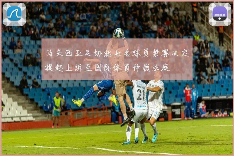 马来西亚足协就七名球员禁赛决定提起上诉至国际体育仲裁法庭