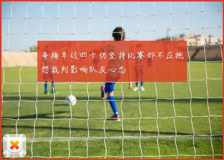 夸梅年过四十仍坚持比赛却不应抱怨裁判影响队友心态