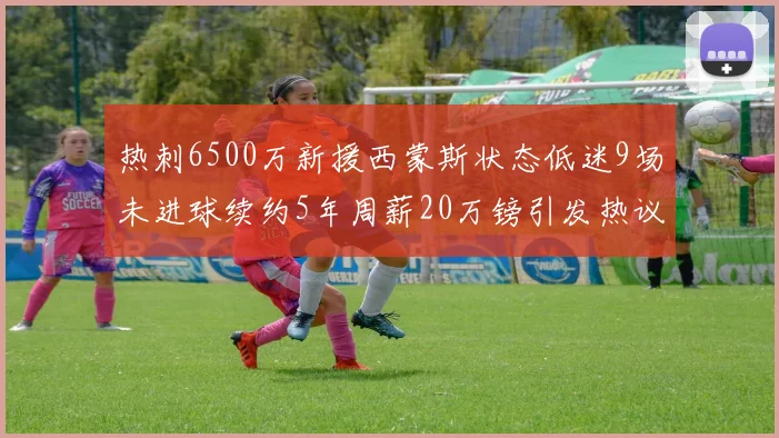 热刺6500万新援西蒙斯状态低迷9场未进球续约5年周薪20万镑引发热议