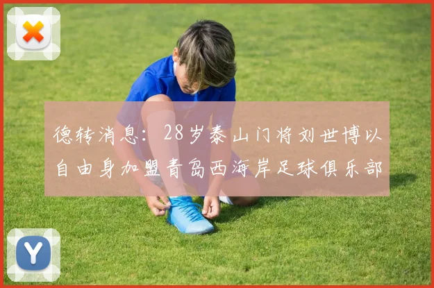 德转消息：28岁泰山门将刘世博以自由身加盟青岛西海岸足球俱乐部