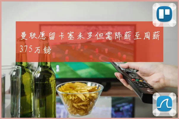 曼联愿留卡塞米罗但需降薪至周薪375万镑