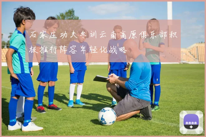 石家庄功夫冬训云南高原俱乐部积极推行阵容年轻化战略