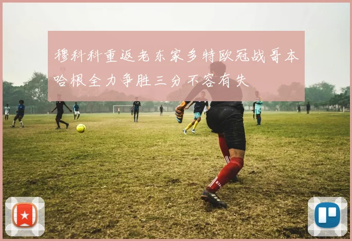 穆科科重返老东家多特欧冠战哥本哈根全力争胜三分不容有失
