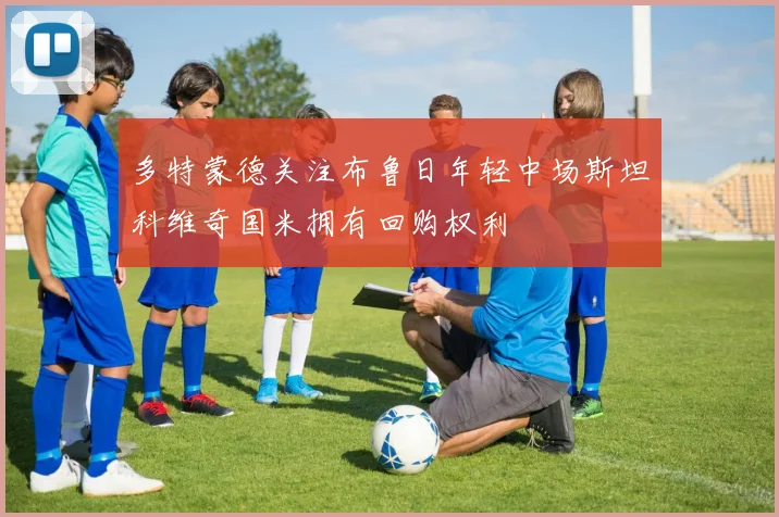 多特蒙德关注布鲁日年轻中场斯坦科维奇国米拥有回购权利