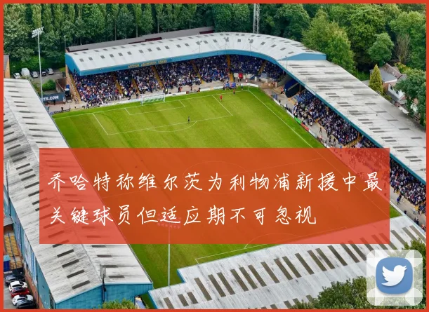 乔哈特称维尔茨为利物浦新援中最关键球员但适应期不可忽视